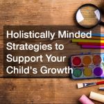 Holistically Minded Strategies to Support Your Child’s Growth