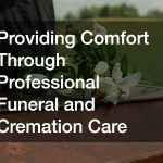 Providing Comfort Through Professional Funeral and Cremation Care